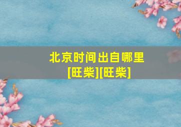 北京时间出自哪里[旺柴][旺柴]